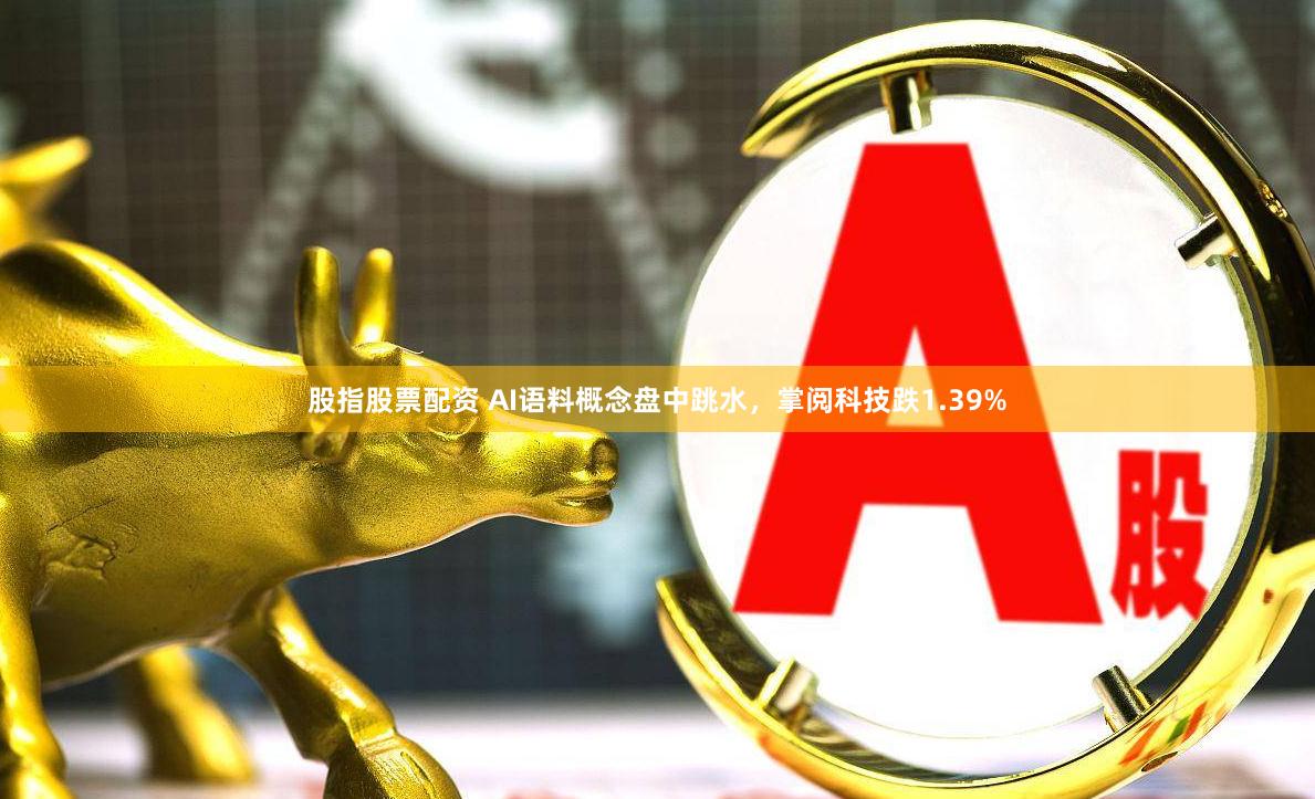 股指股票配资 AI语料概念盘中跳水，掌阅科技跌1.39%