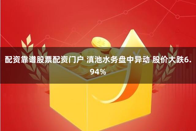 配资靠谱股票配资门户 滇池水务盘中异动 股价大跌6.94%