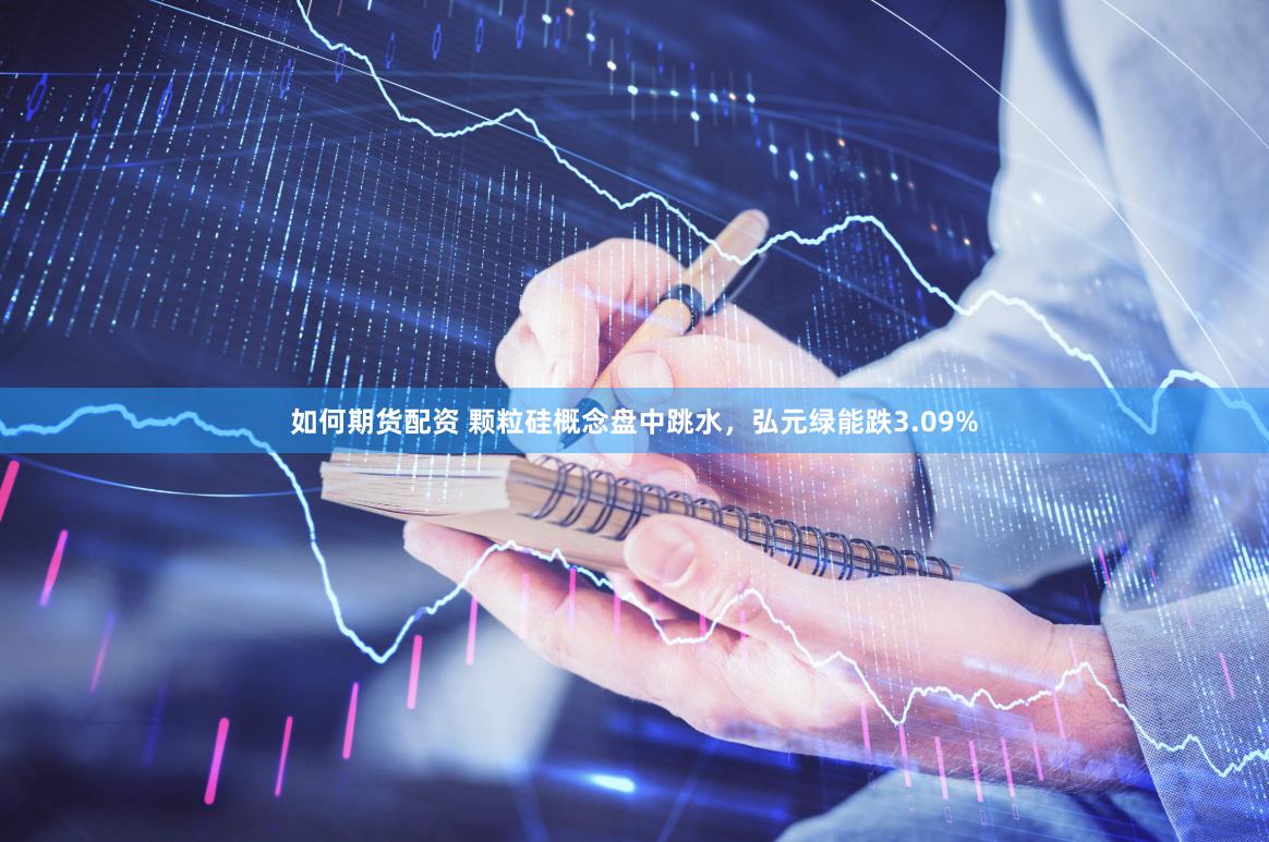 如何期货配资 颗粒硅概念盘中跳水，弘元绿能跌3.09%