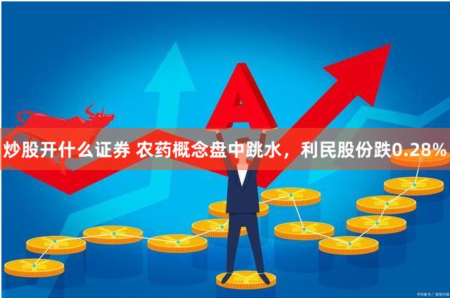 炒股开什么证券 农药概念盘中跳水，利民股份跌0.28%