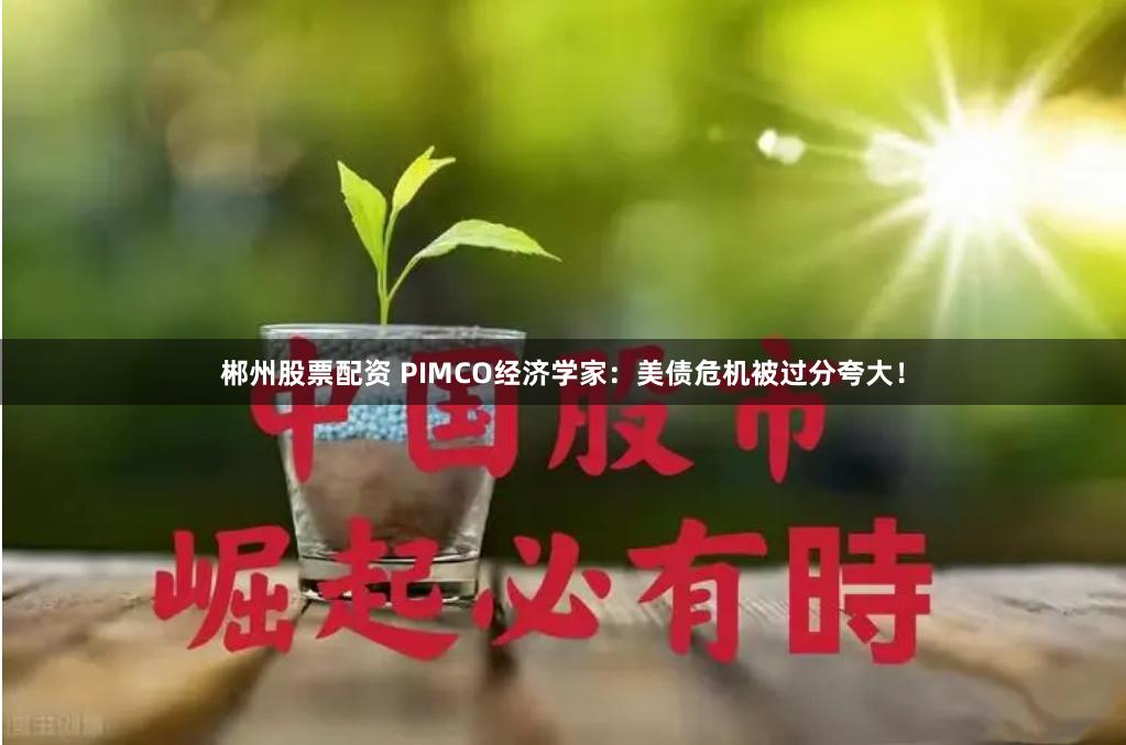 郴州股票配资 PIMCO经济学家：美债危机被过分夸大！