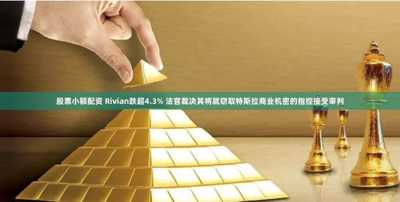 股票小额配资 Rivian跌超4.3% 法官裁决其将就窃取特斯拉商业机密的指控接受审判