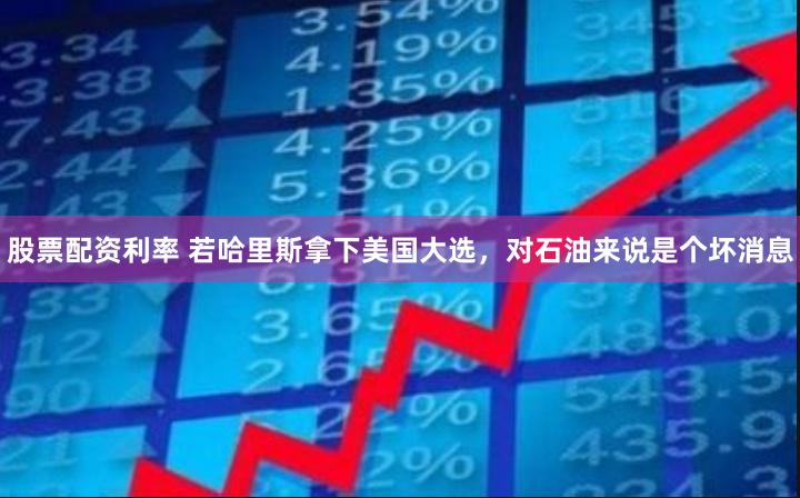 股票配资利率 若哈里斯拿下美国大选，对石油来说是个坏消息