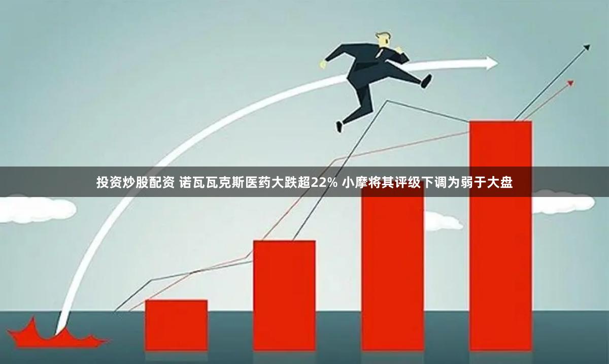 投资炒股配资 诺瓦瓦克斯医药大跌超22% 小摩将其评级下调为弱于大盘