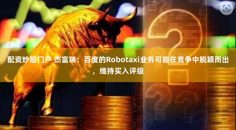 配资炒股门户 杰富瑞：百度的Robotaxi业务可能在竞争中脱颖而出，维持买入评级