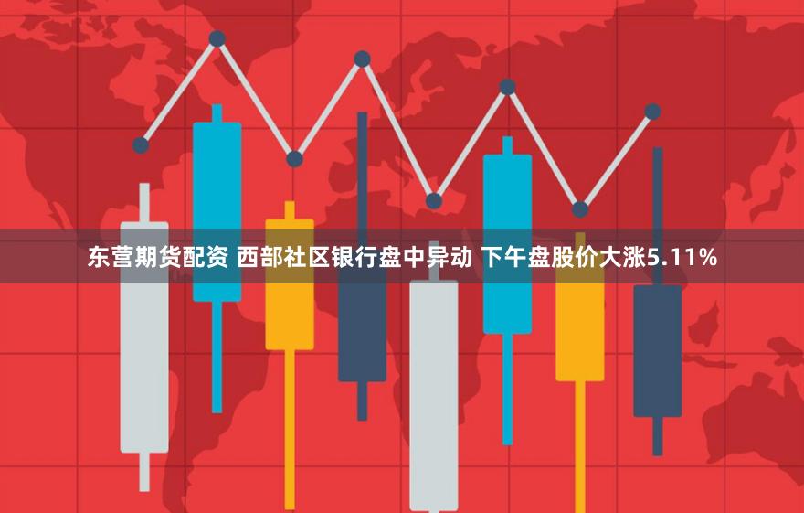 东营期货配资 西部社区银行盘中异动 下午盘股价大涨5.11%