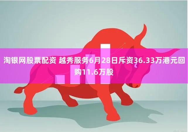 淘银网股票配资 越秀服务6月28日斥资36.33万港元回购11.6万股