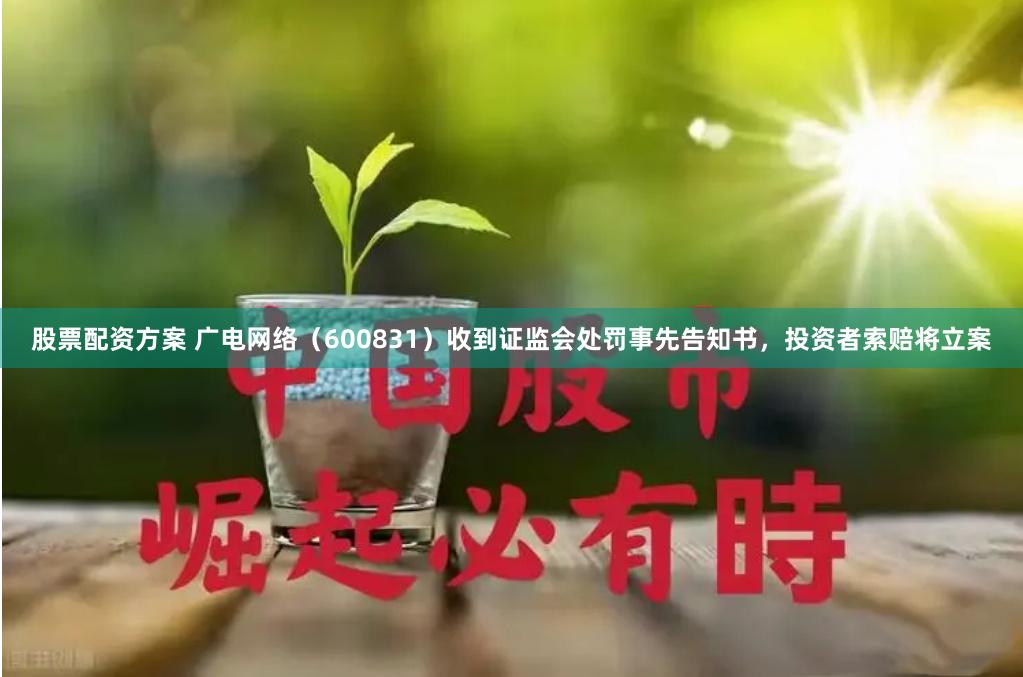 股票配资方案 广电网络（600831）收到证监会处罚事先告知书，投资者索赔将立案