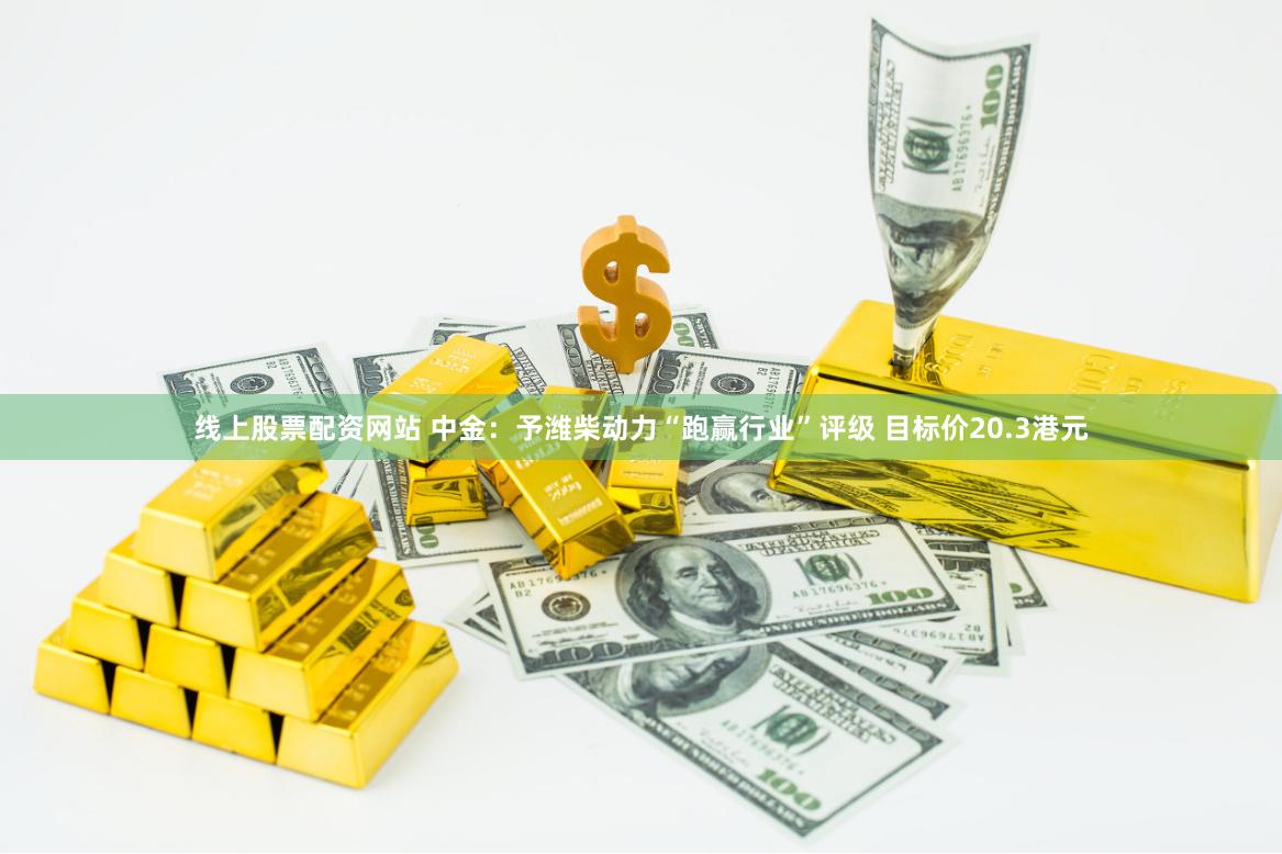 线上股票配资网站 中金：予潍柴动力“跑赢行业”评级 目标价20.3港元