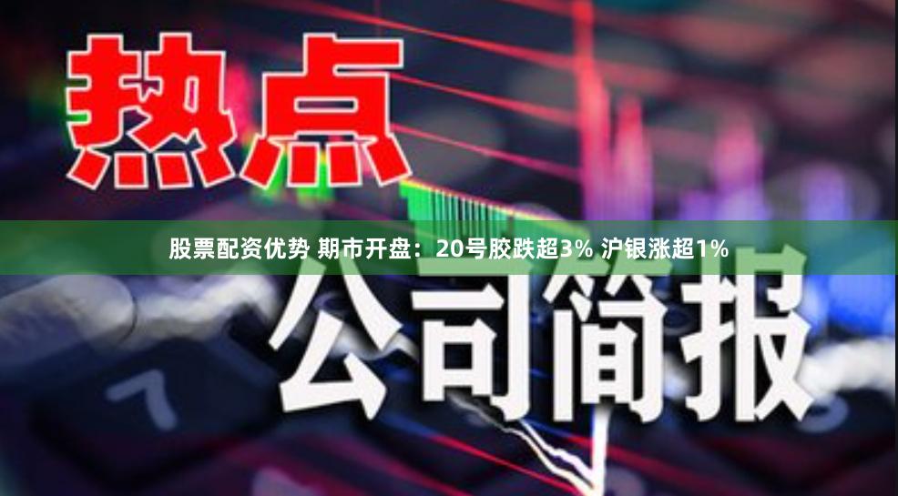 股票配资优势 期市开盘：20号胶跌超3% 沪银涨超1%