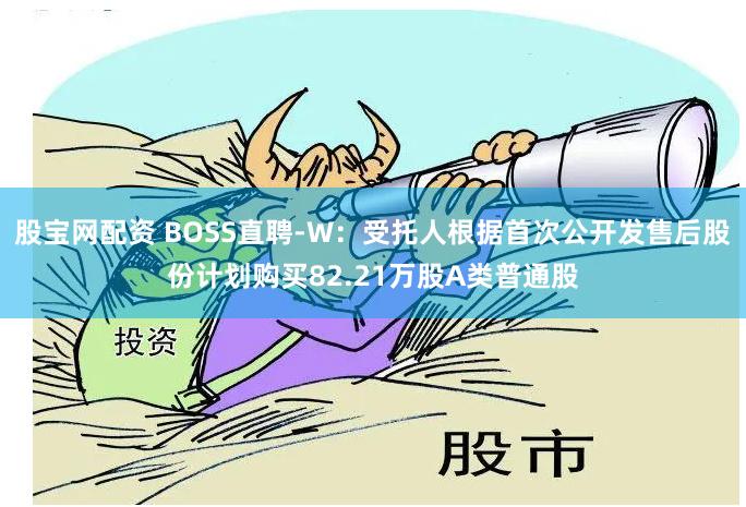 股宝网配资 BOSS直聘-W：受托人根据首次公开发售后股份计划购买82.21万股A类普通股