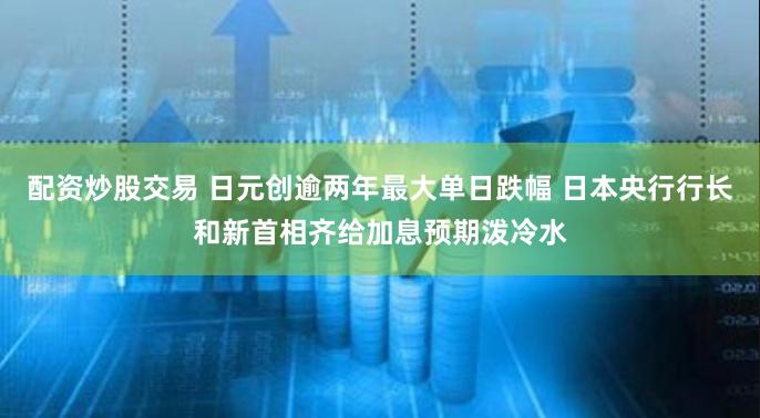 配资炒股交易 日元创逾两年最大单日跌幅 日本央行行长和新首相齐给加息预期泼冷水