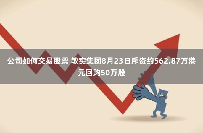 公司如何交易股票 敏实集团8月23日斥资约562.87万港元回购50万股