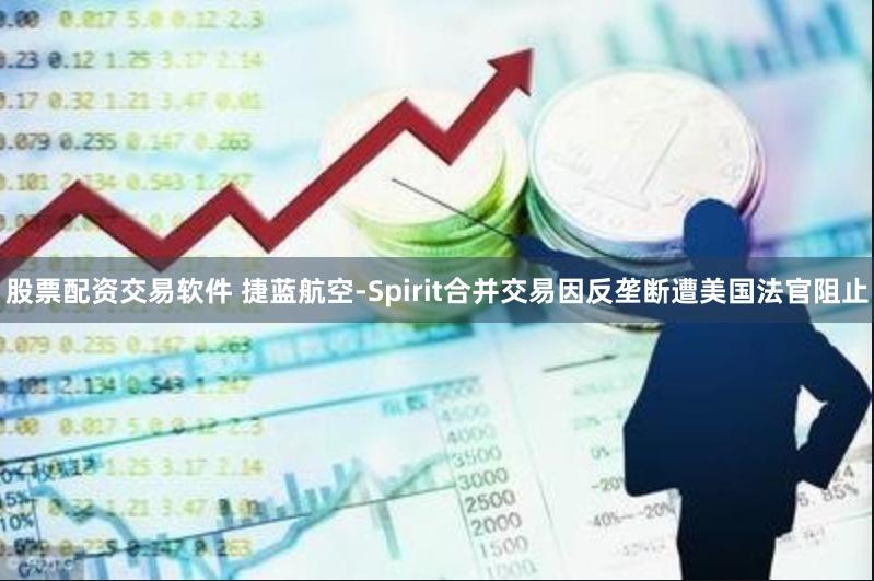 股票配资交易软件 捷蓝航空-Spirit合并交易因反垄断遭美国法官阻止