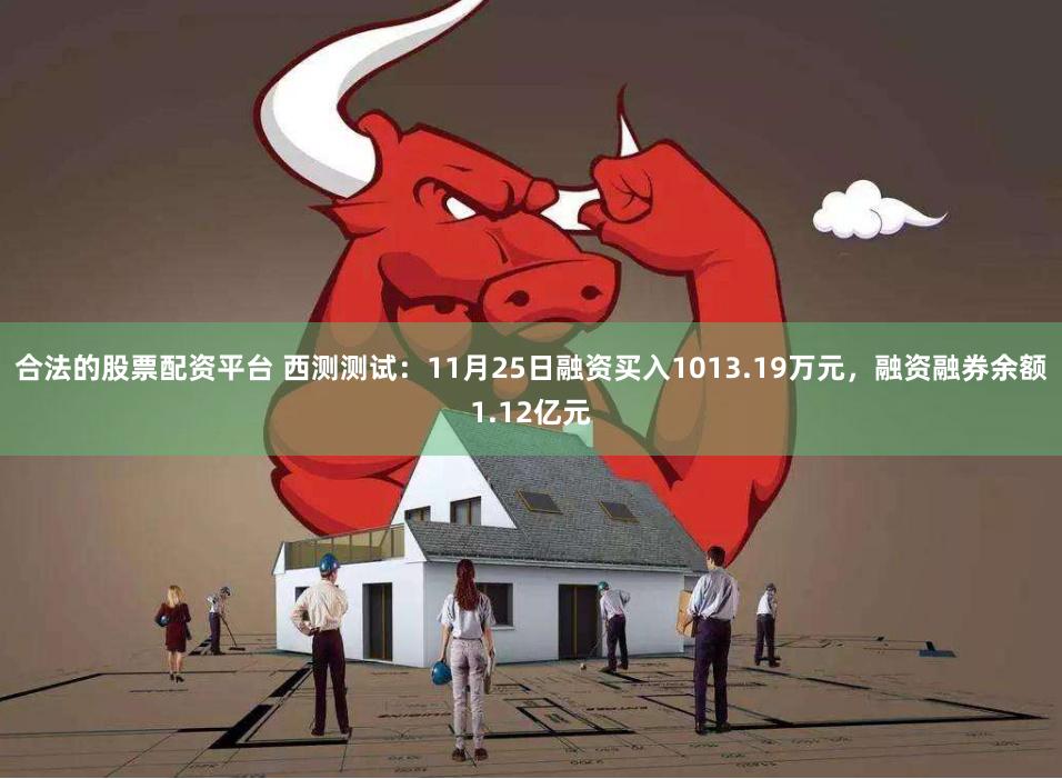 合法的股票配资平台 西测测试：11月25日融资买入1013.19万元，融资融券余额1.12亿元