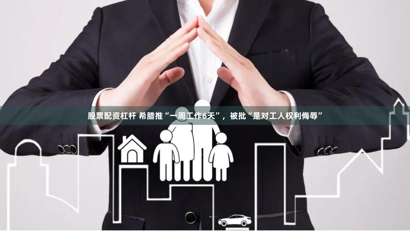 股票配资杠杆 希腊推“一周工作6天”，被批“是对工人权利侮辱”