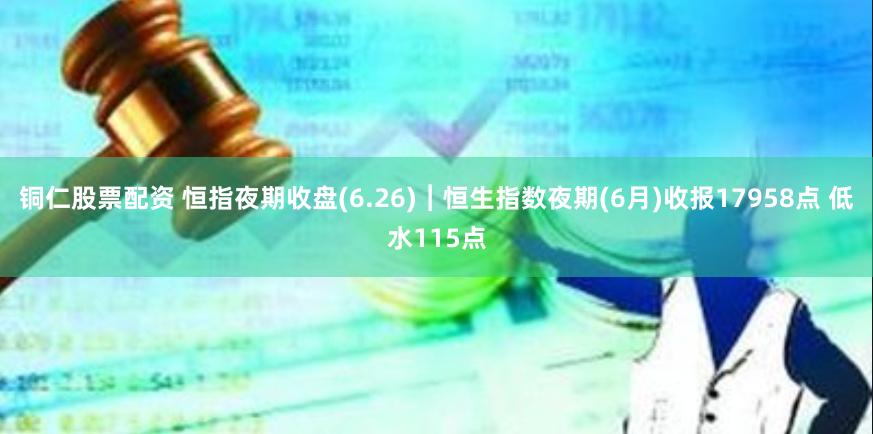 铜仁股票配资 恒指夜期收盘(6.26)︱恒生指数夜期(6月)收报17958点 低水115点