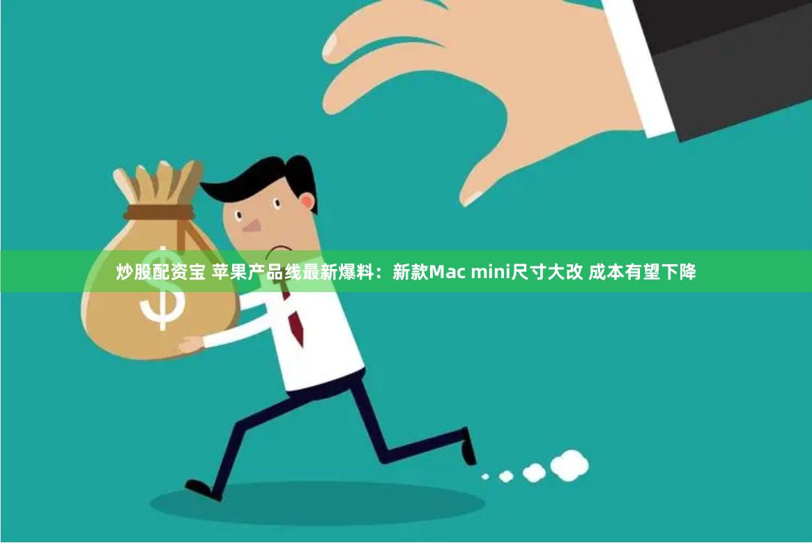 炒股配资宝 苹果产品线最新爆料：新款Mac mini尺寸大改 成本有望下降