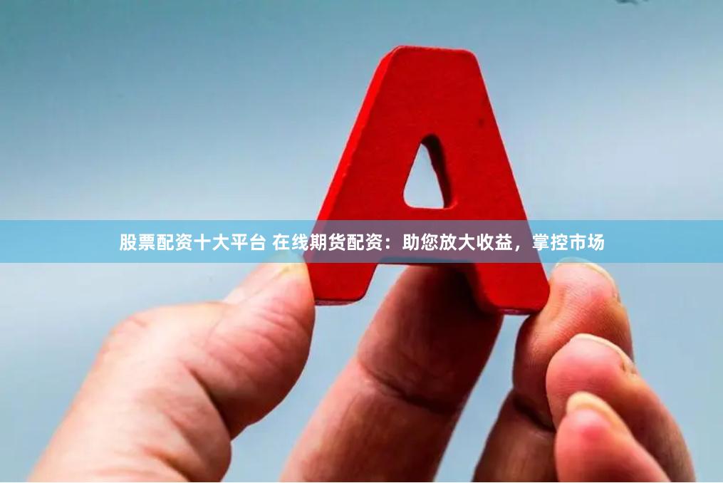 股票配资十大平台 在线期货配资：助您放大收益，掌控市场