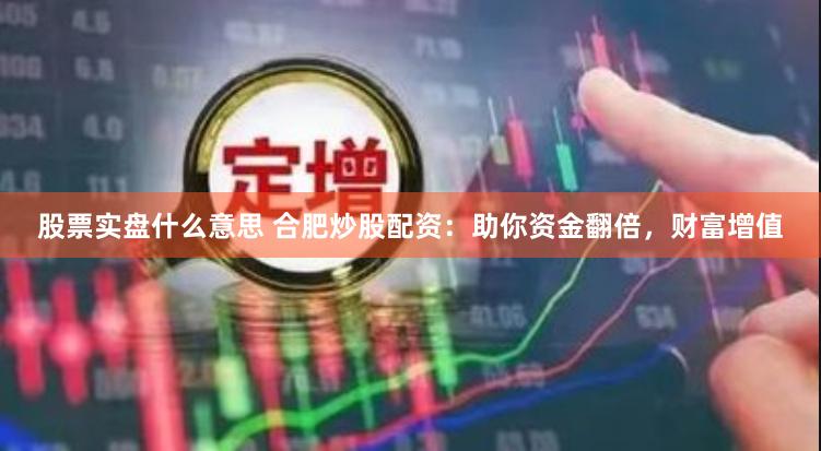 股票实盘什么意思 合肥炒股配资：助你资金翻倍，财富增值