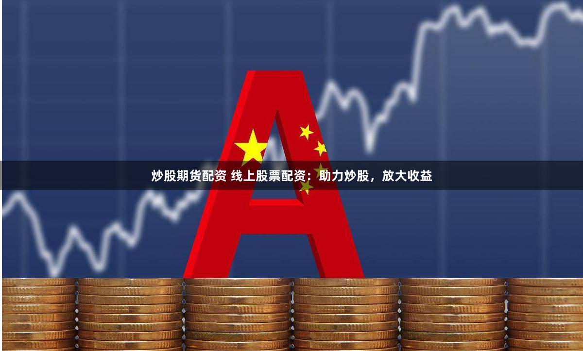 炒股期货配资 线上股票配资：助力炒股，放大收益
