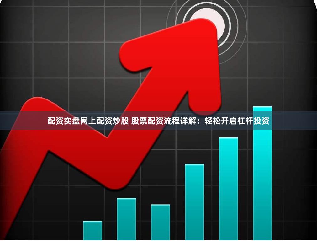 配资实盘网上配资炒股 股票配资流程详解：轻松开启杠杆投资