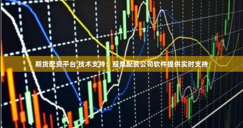 期货配资平台 技术支持：股票配资公司软件提供实时支持