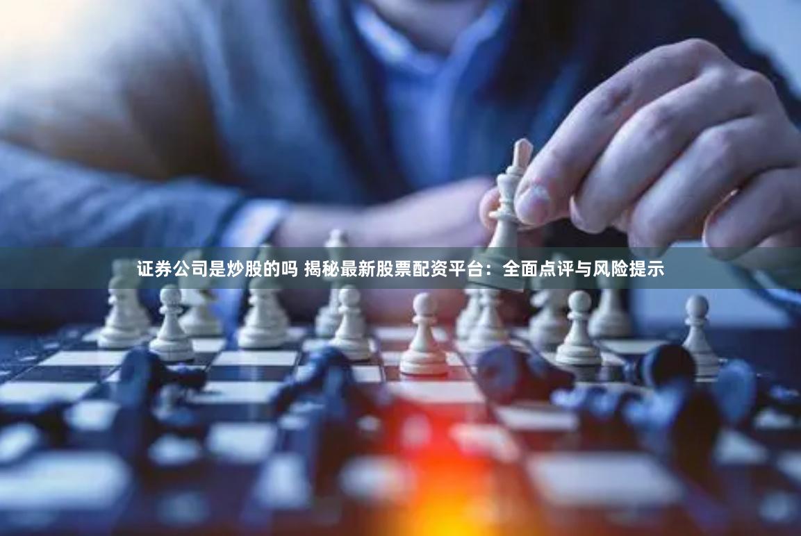 证券公司是炒股的吗 揭秘最新股票配资平台：全面点评与风险提示