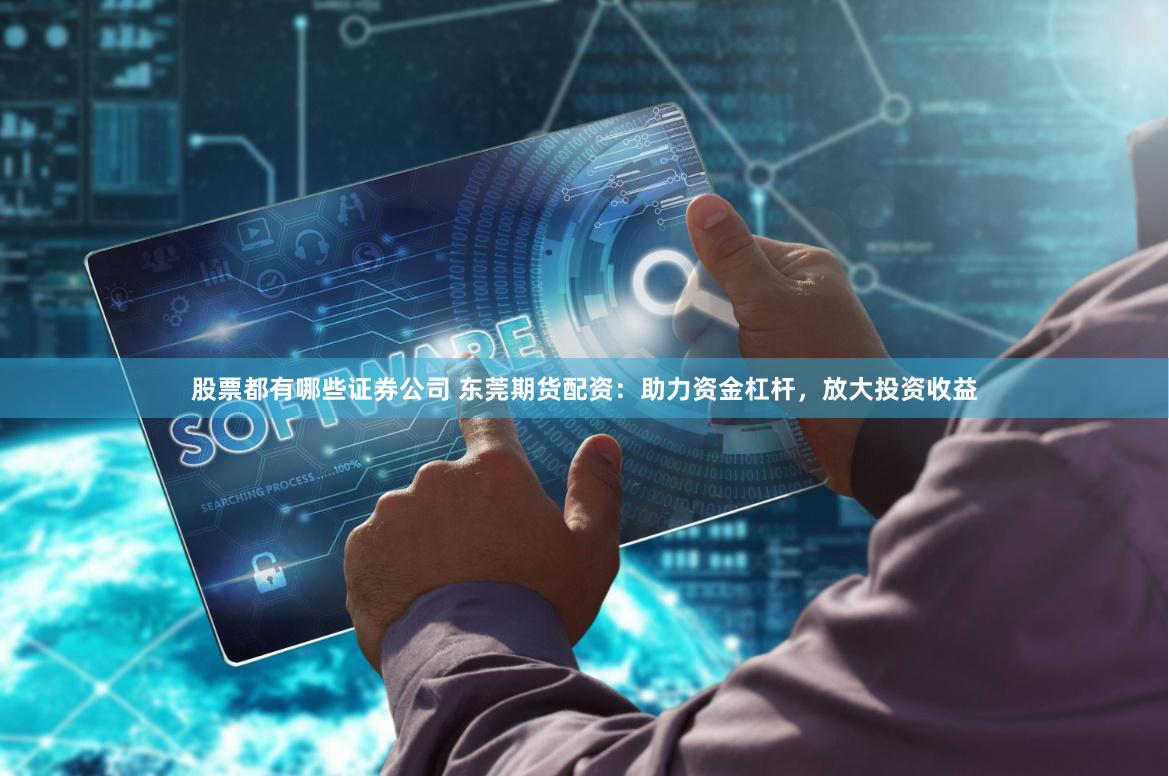 股票都有哪些证券公司 东莞期货配资：助力资金杠杆，放大投资收益