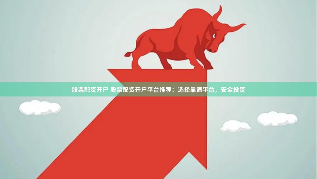 股票配资开户 股票配资开户平台推荐：选择靠谱平台，安全投资