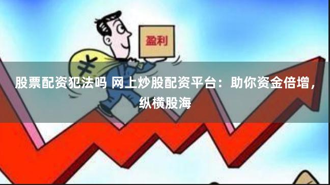 股票配资犯法吗 网上炒股配资平台：助你资金倍增，纵横股海