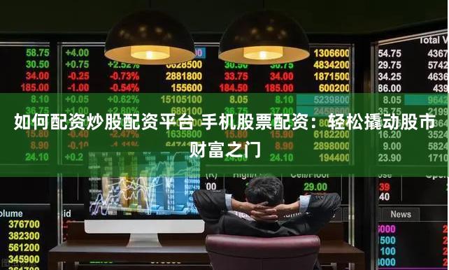 如何配资炒股配资平台 手机股票配资：轻松撬动股市财富之门