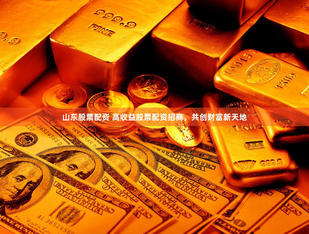 山东股票配资 高收益股票配资招商，共创财富新天地