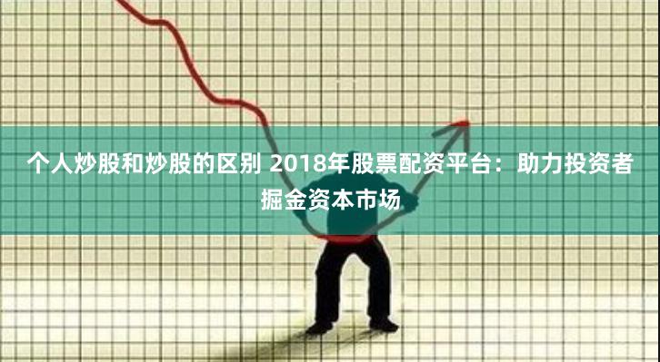个人炒股和炒股的区别 2018年股票配资平台：助力投资者掘金资本市场