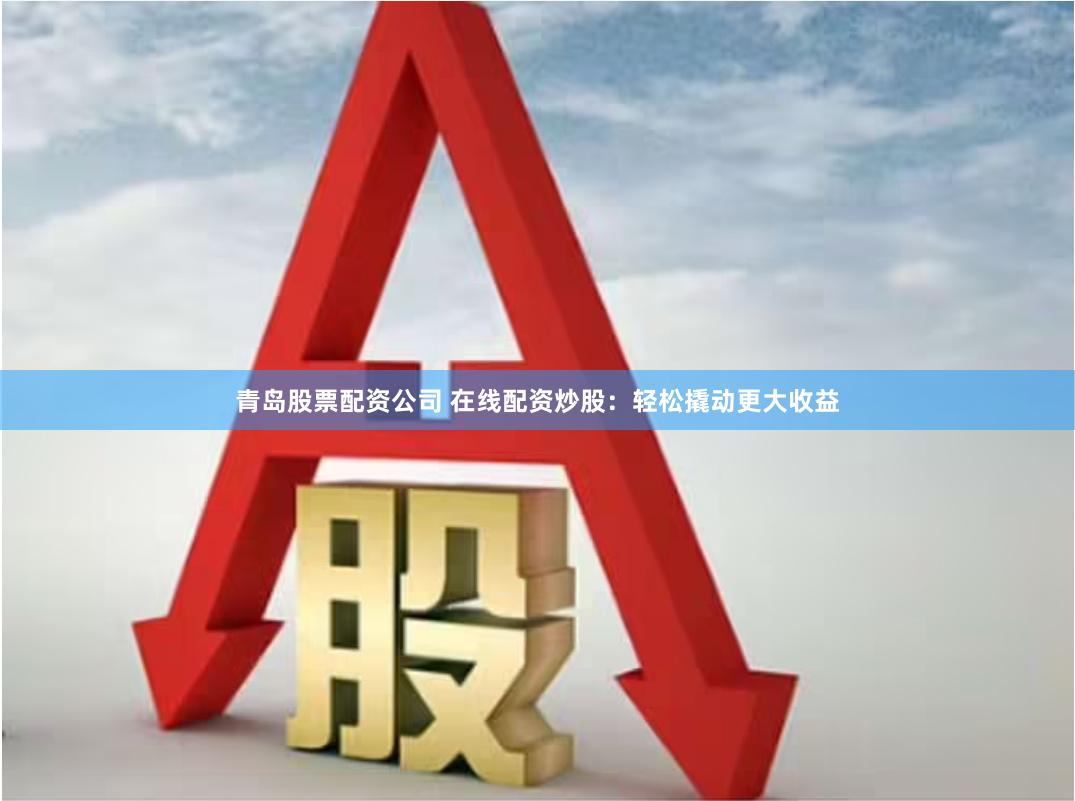 青岛股票配资公司 在线配资炒股：轻松撬动更大收益