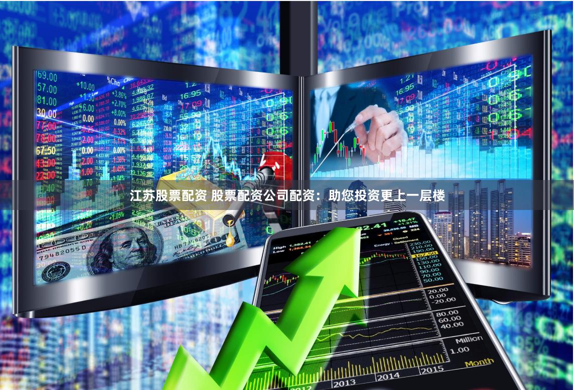 江苏股票配资 股票配资公司配资：助您投资更上一层楼