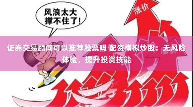 证券交易顾问可以推荐股票吗 配资模拟炒股：无风险体验，提升投资技能