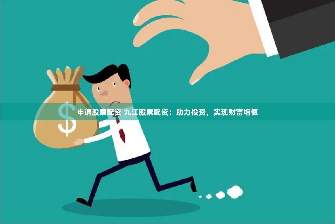 申请股票配资 九江股票配资：助力投资，实现财富增值