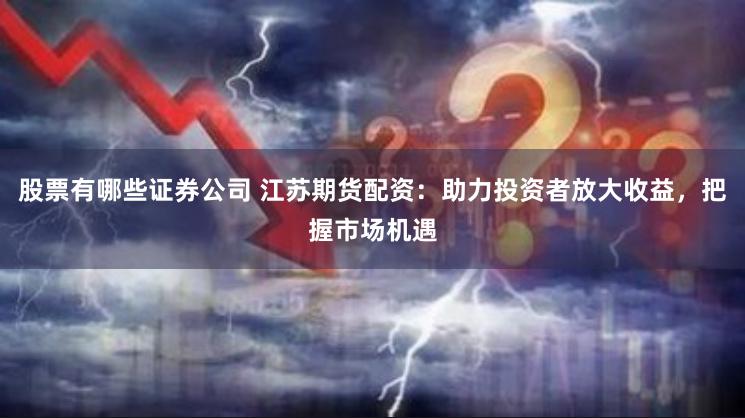 股票有哪些证券公司 江苏期货配资：助力投资者放大收益，把握市场机遇