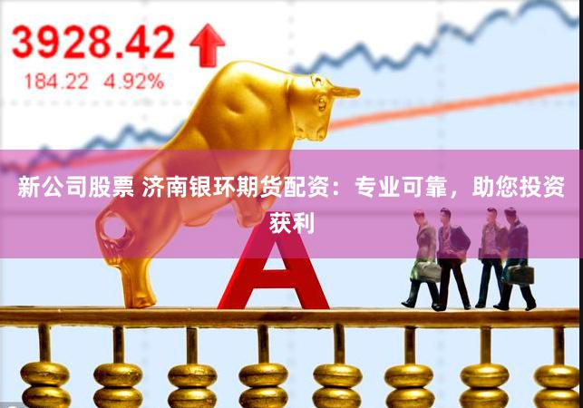 新公司股票 济南银环期货配资：专业可靠，助您投资获利