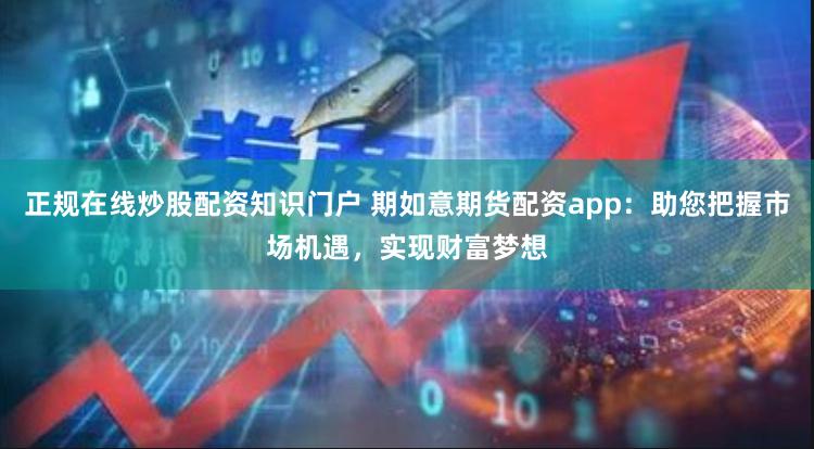 正规在线炒股配资知识门户 期如意期货配资app：助您把握市场机遇，实现财富梦想