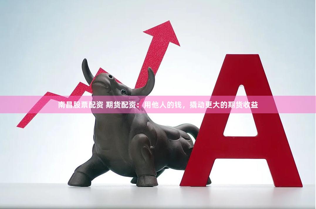 南昌股票配资 期货配资：用他人的钱，撬动更大的期货收益