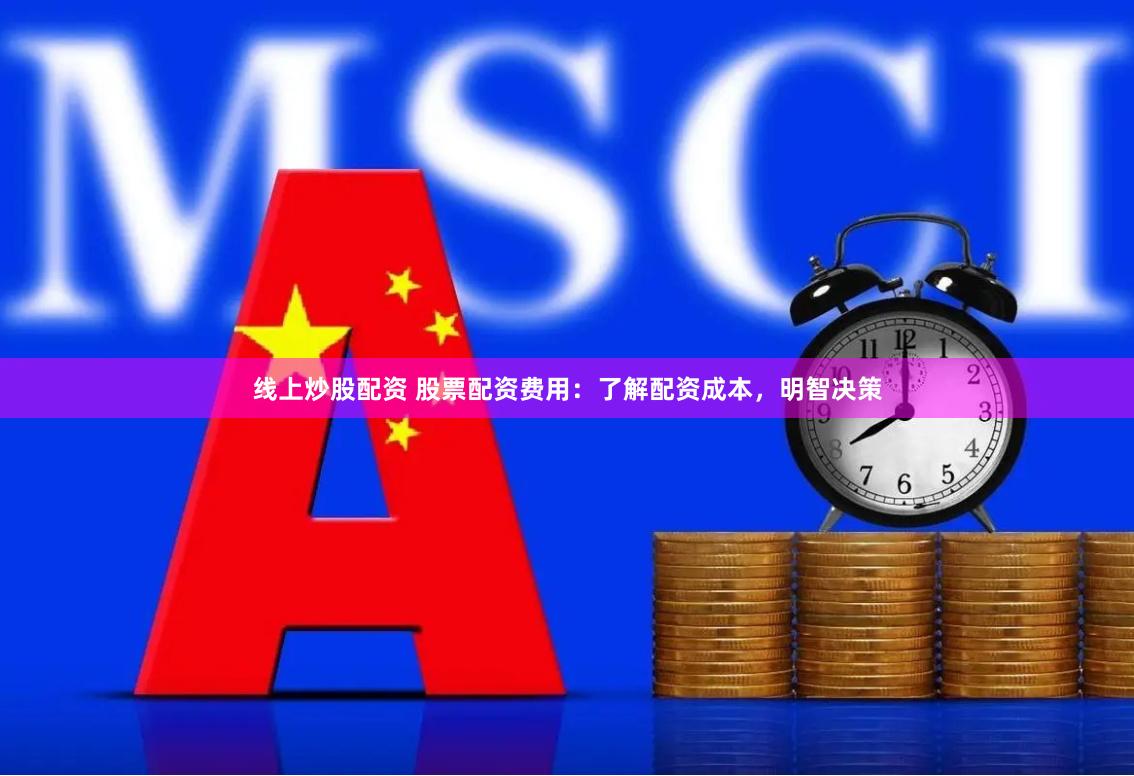 线上炒股配资 股票配资费用：了解配资成本，明智决策