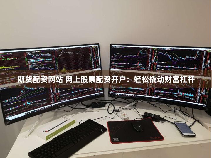 期货配资网站 网上股票配资开户：轻松撬动财富杠杆