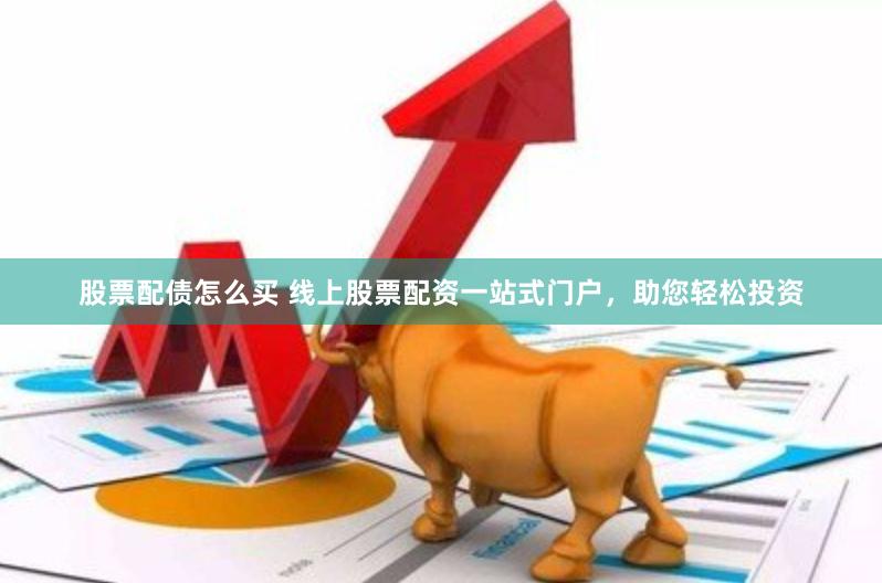 股票配债怎么买 线上股票配资一站式门户，助您轻松投资