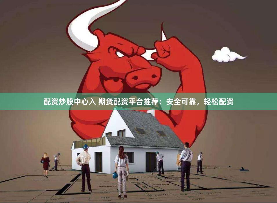 配资炒股中心入 期货配资平台推荐：安全可靠，轻松配资