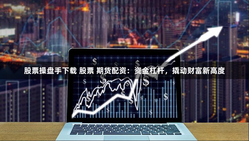 股票操盘手下载 股票 期货配资：资金杠杆，撬动财富新高度