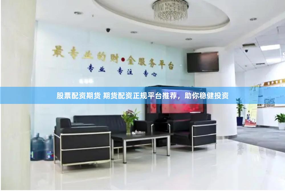 股票配资期货 期货配资正规平台推荐，助你稳健投资