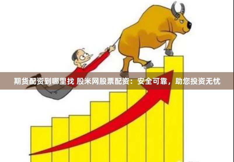 期货配资到哪里找 股米网股票配资：安全可靠，助您投资无忧