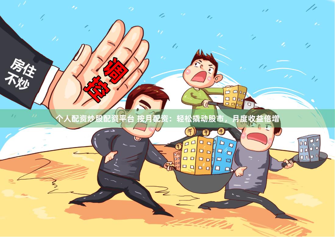 个人配资炒股配资平台 按月配资：轻松撬动股市，月度收益倍增